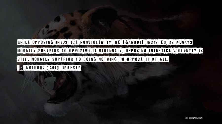 David Graeber Quotes: While Opposing Injustice Nonviolently, He (gandhi) Insisted, Is Always Morally Superior To Opposing It Violently, Opposing Injustice Violently Is Still