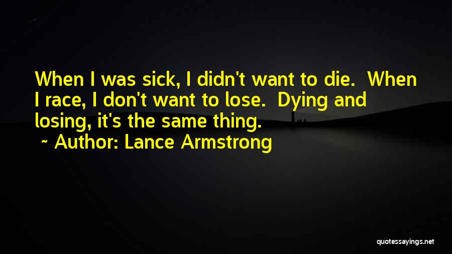 Lance Armstrong Quotes: When I Was Sick, I Didn't Want To Die. When I Race, I Don't Want To Lose. Dying And Losing,