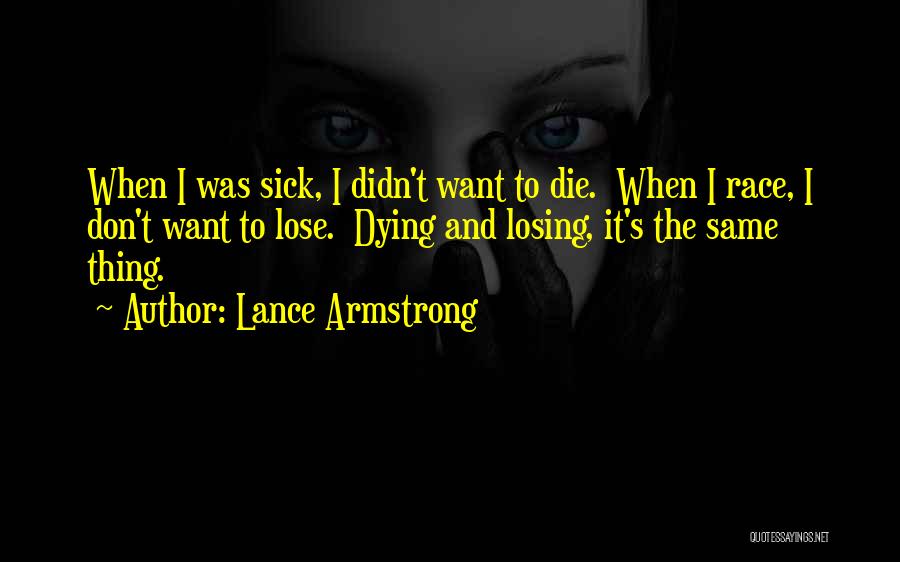 Lance Armstrong Quotes: When I Was Sick, I Didn't Want To Die. When I Race, I Don't Want To Lose. Dying And Losing,