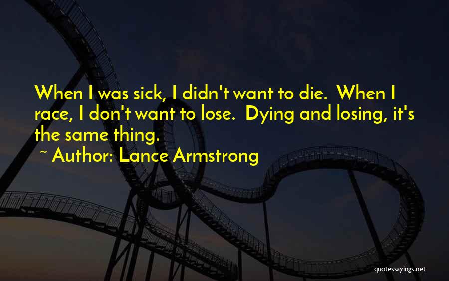 Lance Armstrong Quotes: When I Was Sick, I Didn't Want To Die. When I Race, I Don't Want To Lose. Dying And Losing,