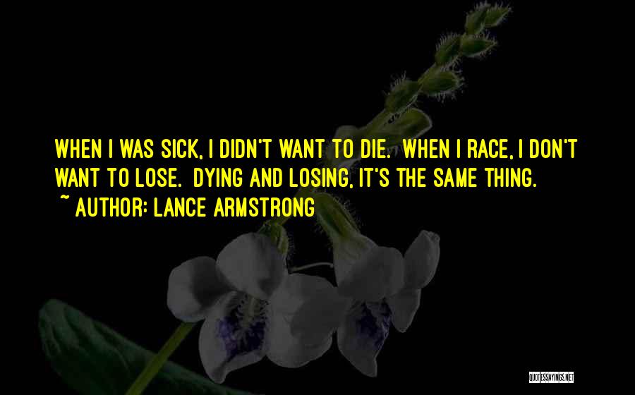 Lance Armstrong Quotes: When I Was Sick, I Didn't Want To Die. When I Race, I Don't Want To Lose. Dying And Losing,