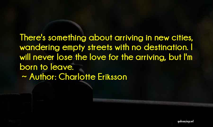 Charlotte Eriksson Quotes: There's Something About Arriving In New Cities, Wandering Empty Streets With No Destination. I Will Never Lose The Love For