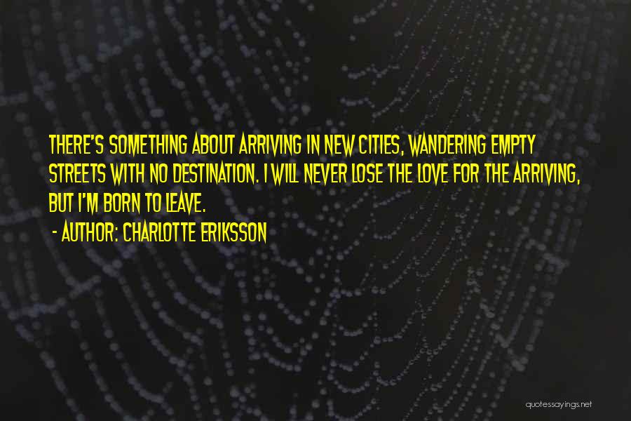 Charlotte Eriksson Quotes: There's Something About Arriving In New Cities, Wandering Empty Streets With No Destination. I Will Never Lose The Love For
