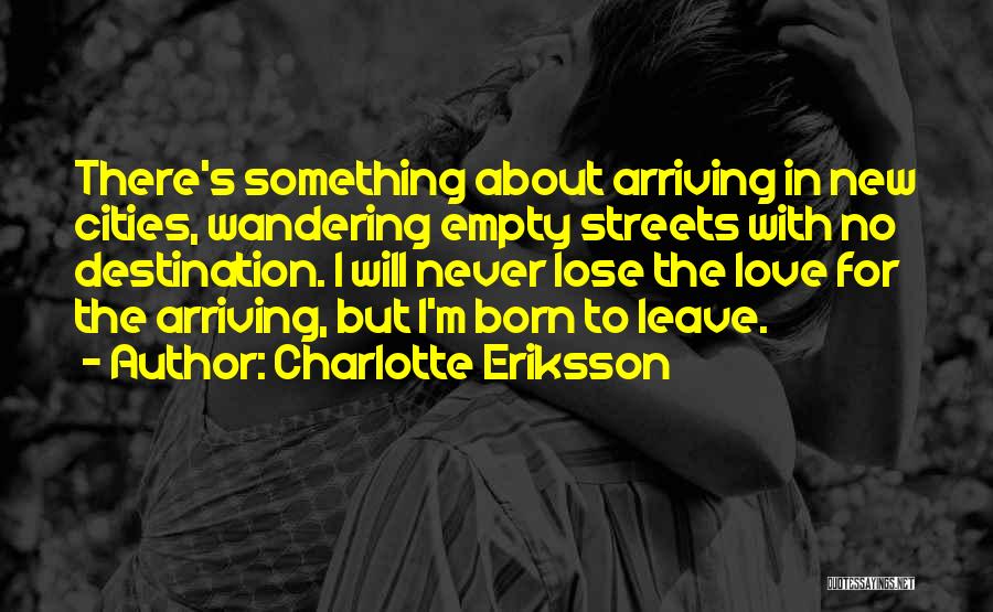 Charlotte Eriksson Quotes: There's Something About Arriving In New Cities, Wandering Empty Streets With No Destination. I Will Never Lose The Love For