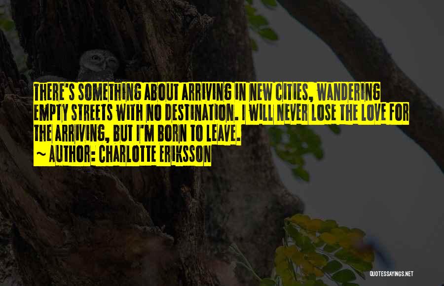 Charlotte Eriksson Quotes: There's Something About Arriving In New Cities, Wandering Empty Streets With No Destination. I Will Never Lose The Love For