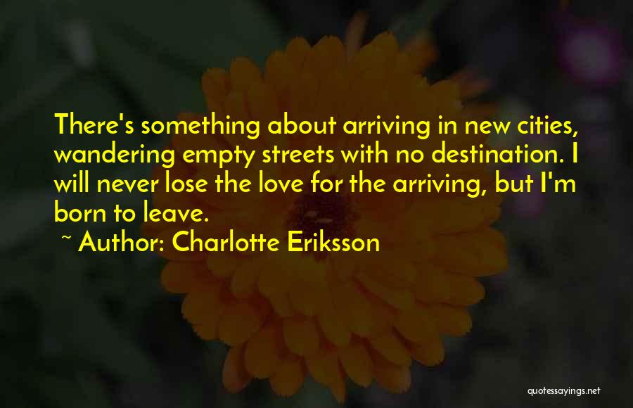 Charlotte Eriksson Quotes: There's Something About Arriving In New Cities, Wandering Empty Streets With No Destination. I Will Never Lose The Love For