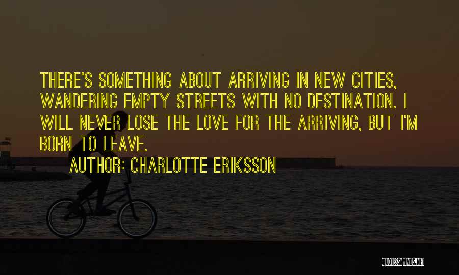 Charlotte Eriksson Quotes: There's Something About Arriving In New Cities, Wandering Empty Streets With No Destination. I Will Never Lose The Love For