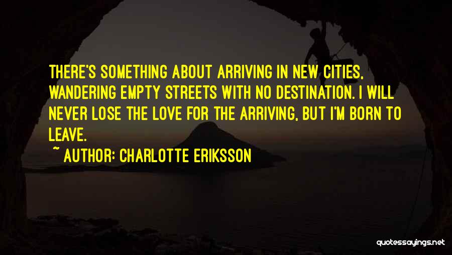 Charlotte Eriksson Quotes: There's Something About Arriving In New Cities, Wandering Empty Streets With No Destination. I Will Never Lose The Love For