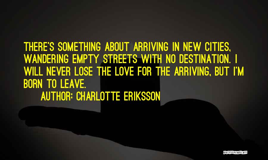 Charlotte Eriksson Quotes: There's Something About Arriving In New Cities, Wandering Empty Streets With No Destination. I Will Never Lose The Love For