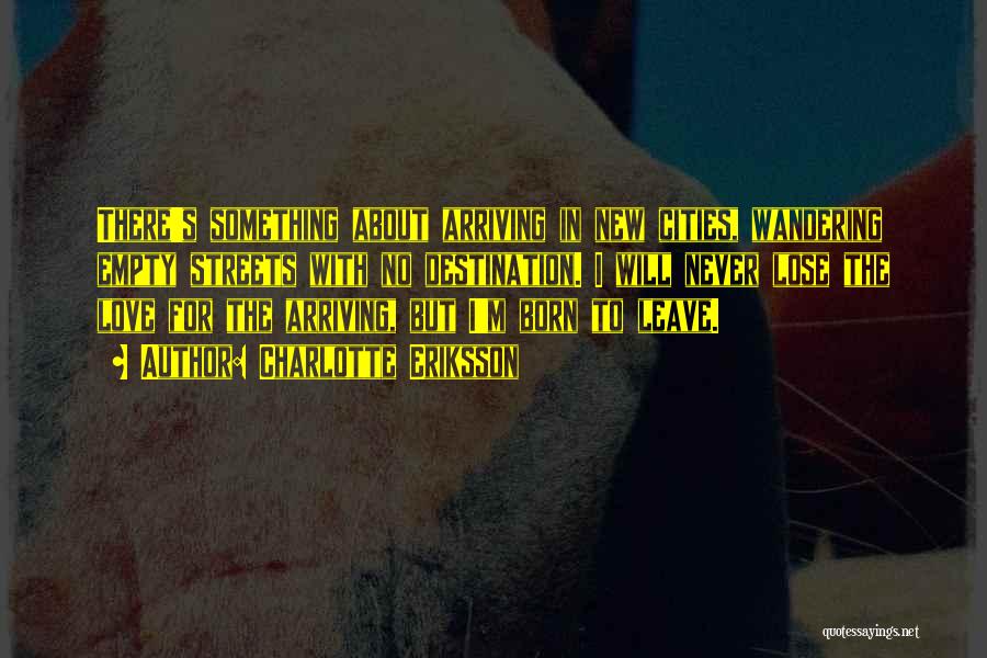 Charlotte Eriksson Quotes: There's Something About Arriving In New Cities, Wandering Empty Streets With No Destination. I Will Never Lose The Love For