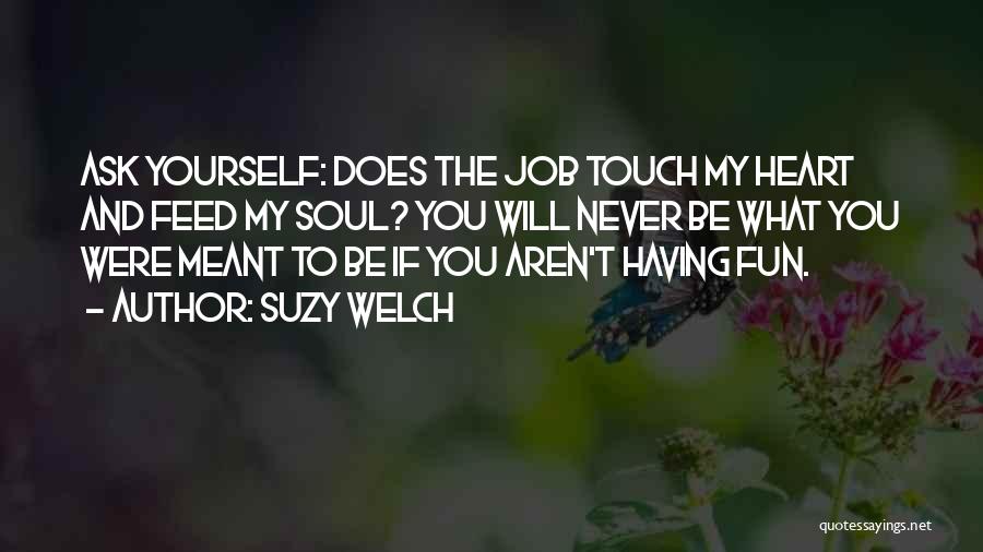 Suzy Welch Quotes: Ask Yourself: Does The Job Touch My Heart And Feed My Soul? You Will Never Be What You Were Meant