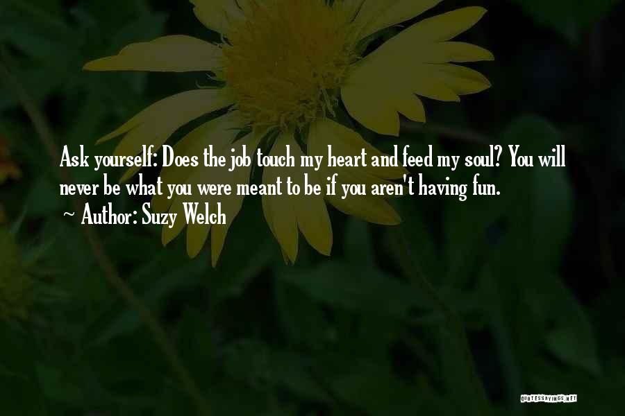 Suzy Welch Quotes: Ask Yourself: Does The Job Touch My Heart And Feed My Soul? You Will Never Be What You Were Meant