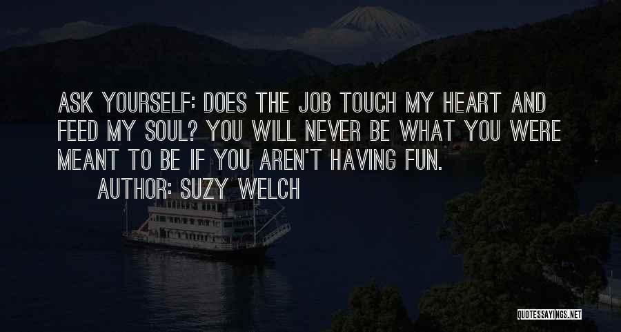 Suzy Welch Quotes: Ask Yourself: Does The Job Touch My Heart And Feed My Soul? You Will Never Be What You Were Meant