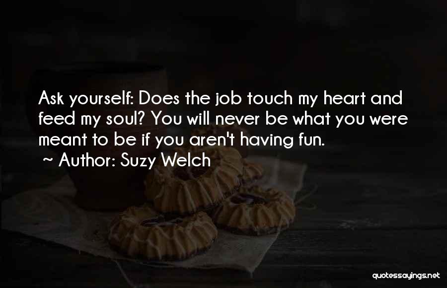 Suzy Welch Quotes: Ask Yourself: Does The Job Touch My Heart And Feed My Soul? You Will Never Be What You Were Meant