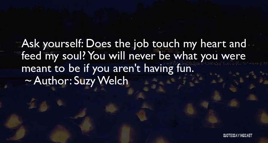 Suzy Welch Quotes: Ask Yourself: Does The Job Touch My Heart And Feed My Soul? You Will Never Be What You Were Meant