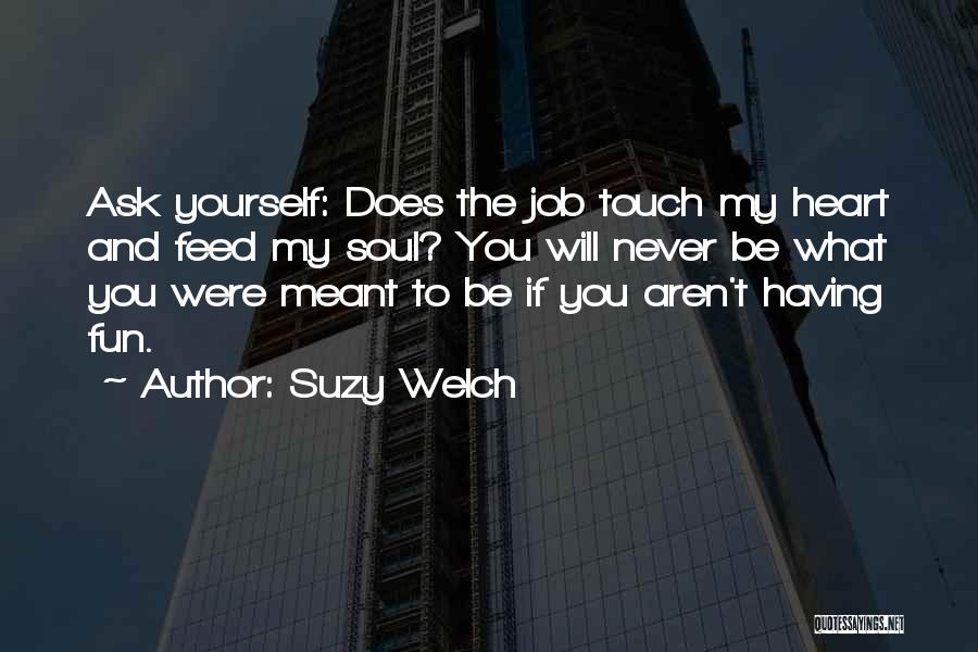 Suzy Welch Quotes: Ask Yourself: Does The Job Touch My Heart And Feed My Soul? You Will Never Be What You Were Meant