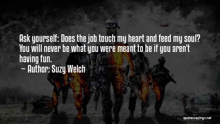 Suzy Welch Quotes: Ask Yourself: Does The Job Touch My Heart And Feed My Soul? You Will Never Be What You Were Meant