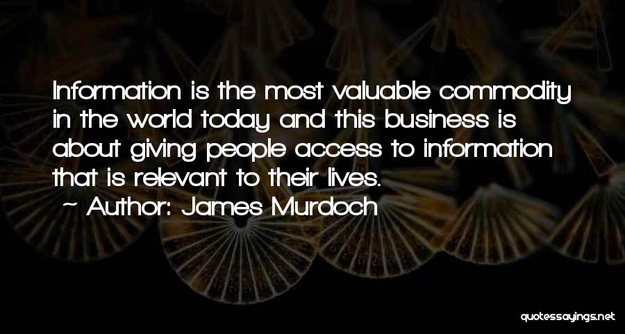 James Murdoch Quotes: Information Is The Most Valuable Commodity In The World Today And This Business Is About Giving People Access To Information