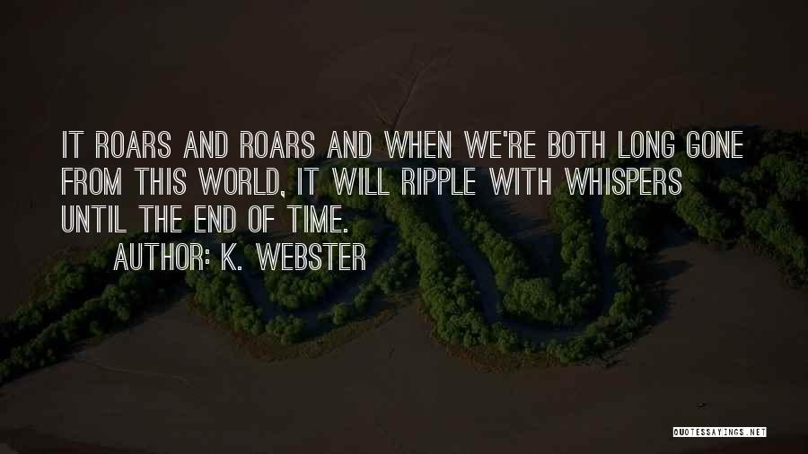 K. Webster Quotes: It Roars And Roars And When We're Both Long Gone From This World, It Will Ripple With Whispers Until The