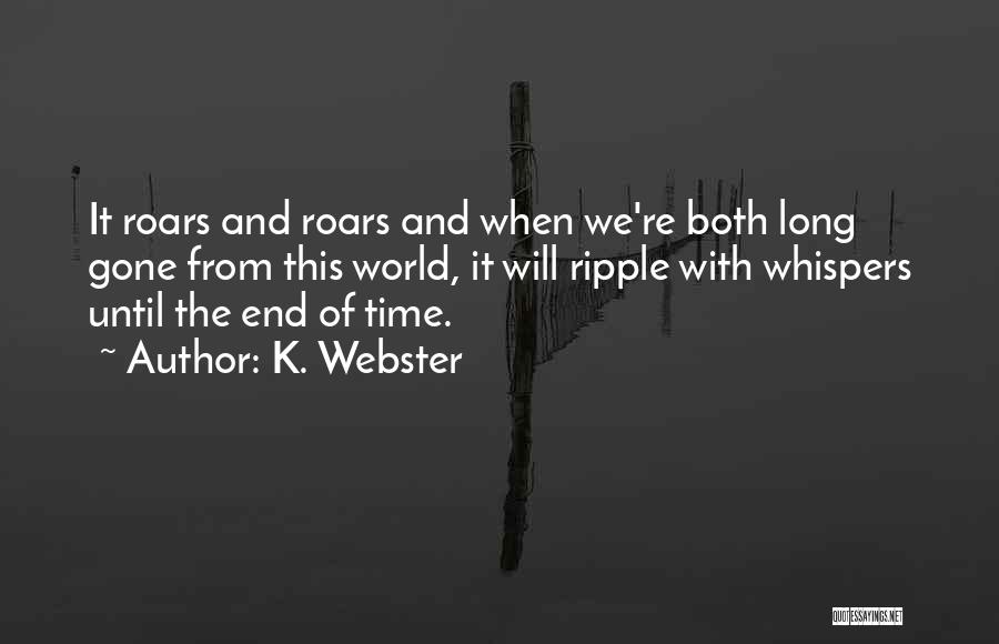 K. Webster Quotes: It Roars And Roars And When We're Both Long Gone From This World, It Will Ripple With Whispers Until The