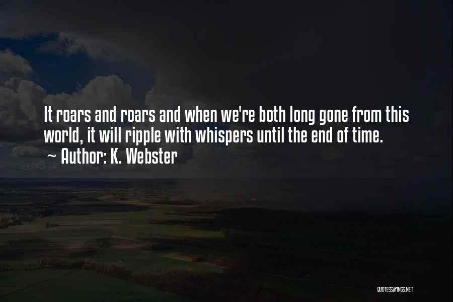 K. Webster Quotes: It Roars And Roars And When We're Both Long Gone From This World, It Will Ripple With Whispers Until The