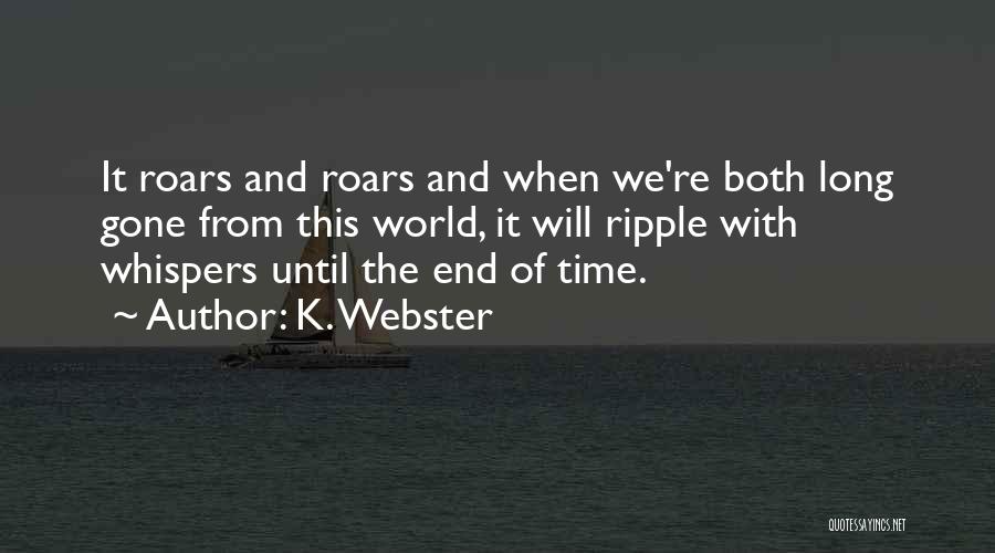 K. Webster Quotes: It Roars And Roars And When We're Both Long Gone From This World, It Will Ripple With Whispers Until The