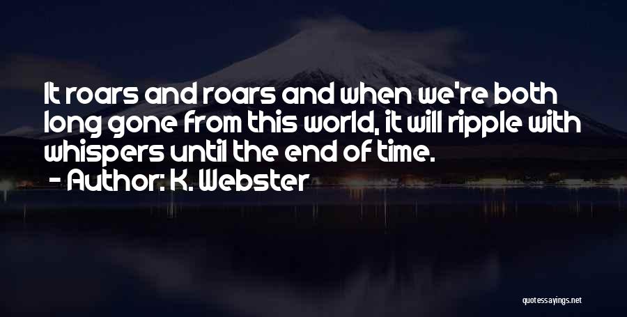 K. Webster Quotes: It Roars And Roars And When We're Both Long Gone From This World, It Will Ripple With Whispers Until The