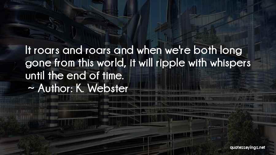 K. Webster Quotes: It Roars And Roars And When We're Both Long Gone From This World, It Will Ripple With Whispers Until The