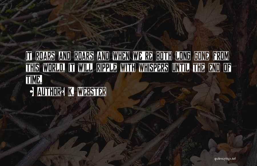 K. Webster Quotes: It Roars And Roars And When We're Both Long Gone From This World, It Will Ripple With Whispers Until The