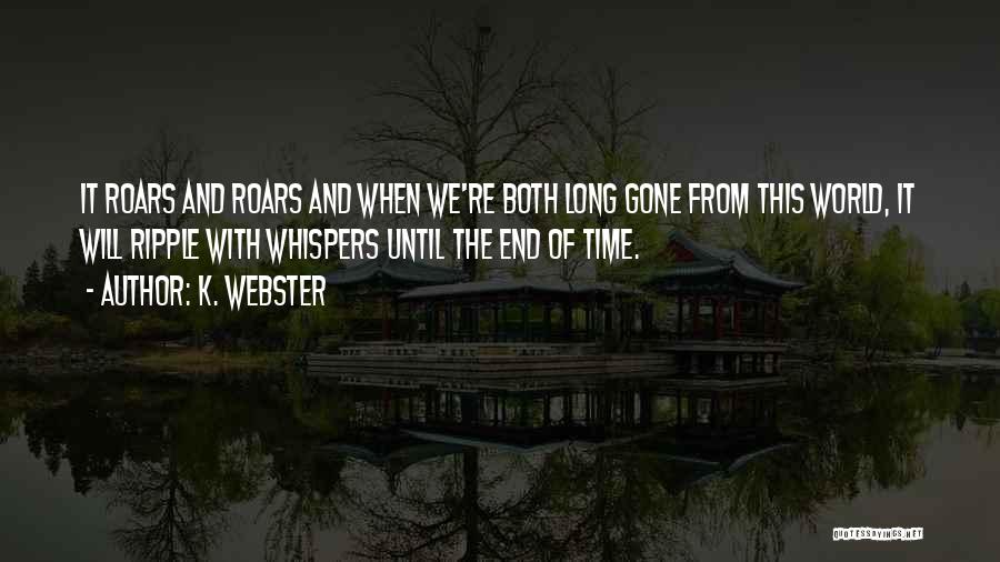 K. Webster Quotes: It Roars And Roars And When We're Both Long Gone From This World, It Will Ripple With Whispers Until The