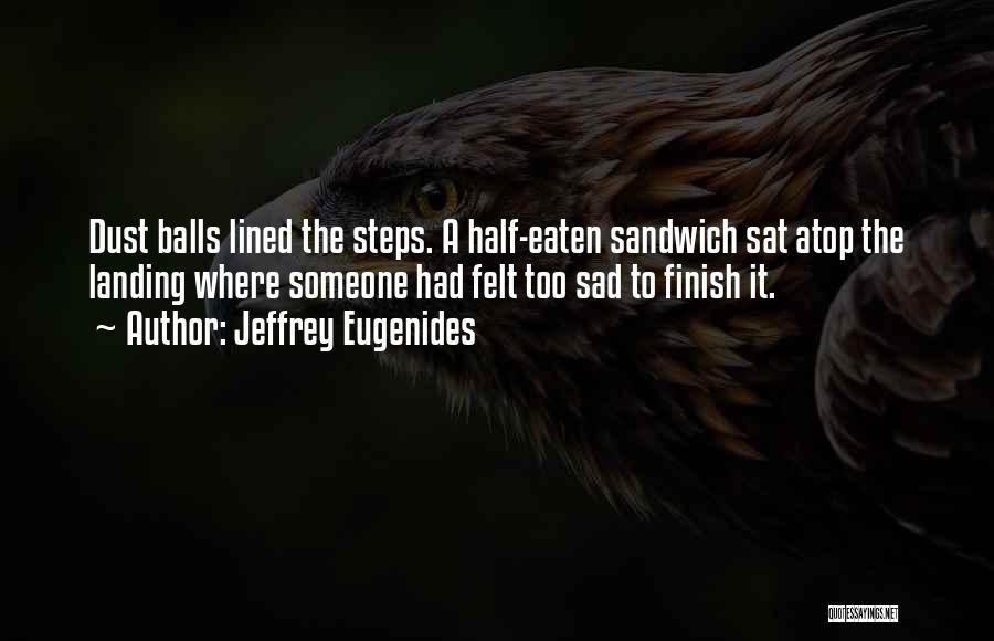 Jeffrey Eugenides Quotes: Dust Balls Lined The Steps. A Half-eaten Sandwich Sat Atop The Landing Where Someone Had Felt Too Sad To Finish