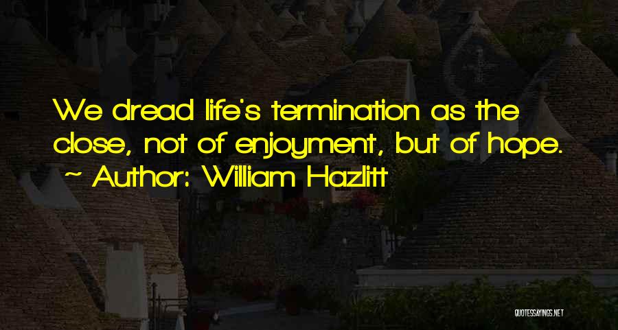 William Hazlitt Quotes: We Dread Life's Termination As The Close, Not Of Enjoyment, But Of Hope.