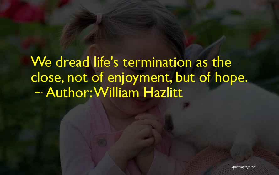 William Hazlitt Quotes: We Dread Life's Termination As The Close, Not Of Enjoyment, But Of Hope.