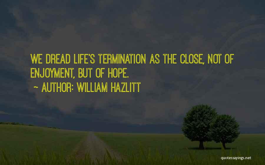William Hazlitt Quotes: We Dread Life's Termination As The Close, Not Of Enjoyment, But Of Hope.