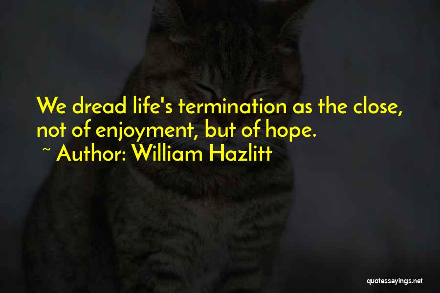 William Hazlitt Quotes: We Dread Life's Termination As The Close, Not Of Enjoyment, But Of Hope.
