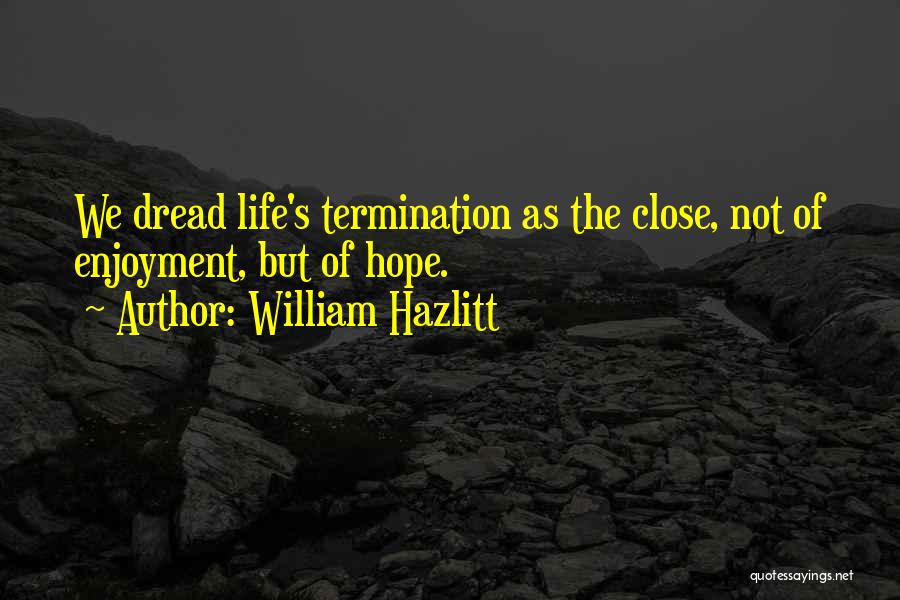 William Hazlitt Quotes: We Dread Life's Termination As The Close, Not Of Enjoyment, But Of Hope.