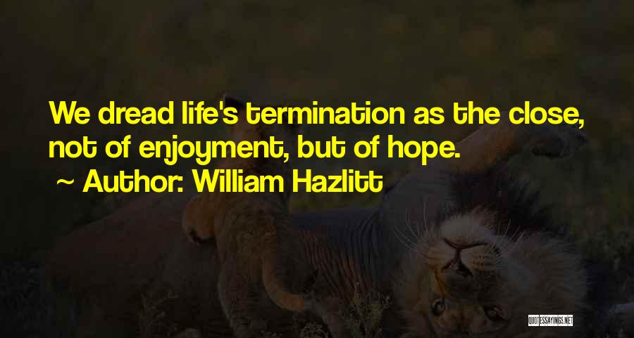 William Hazlitt Quotes: We Dread Life's Termination As The Close, Not Of Enjoyment, But Of Hope.