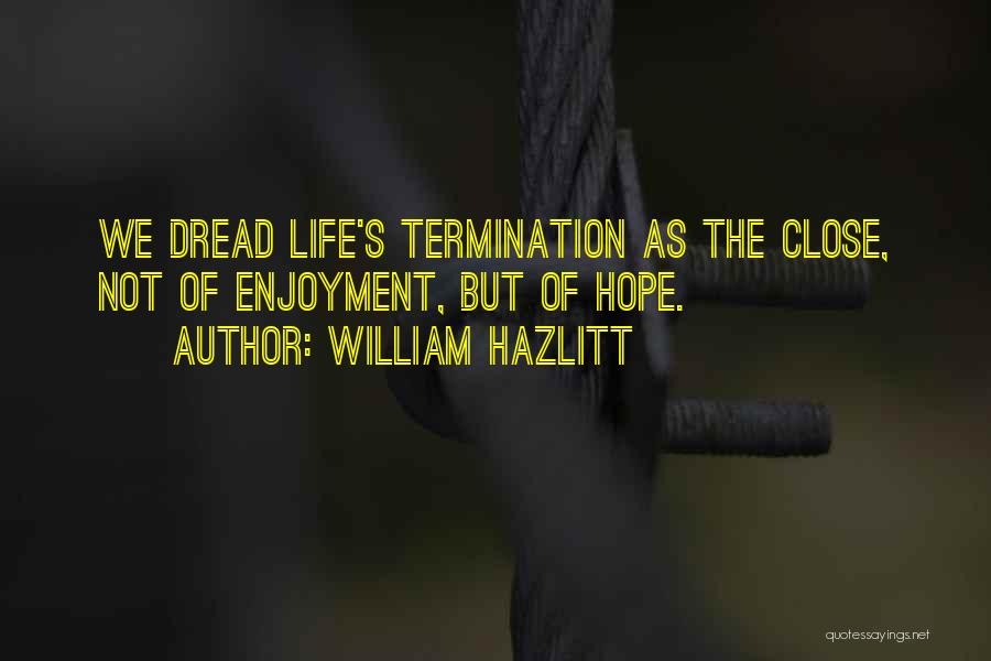 William Hazlitt Quotes: We Dread Life's Termination As The Close, Not Of Enjoyment, But Of Hope.