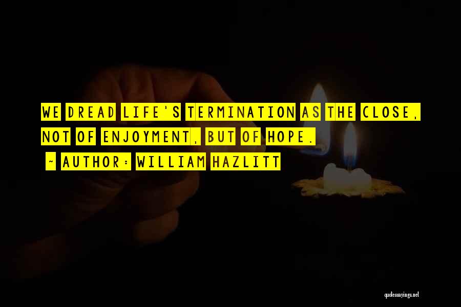 William Hazlitt Quotes: We Dread Life's Termination As The Close, Not Of Enjoyment, But Of Hope.