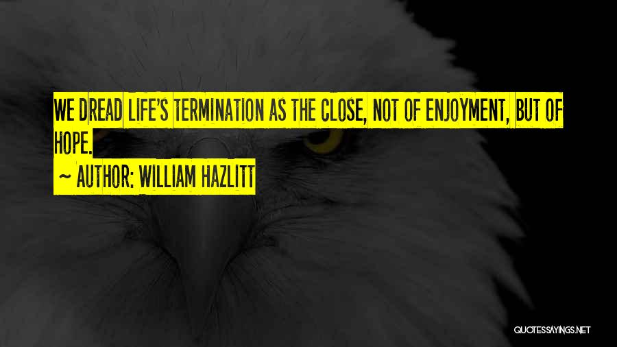 William Hazlitt Quotes: We Dread Life's Termination As The Close, Not Of Enjoyment, But Of Hope.