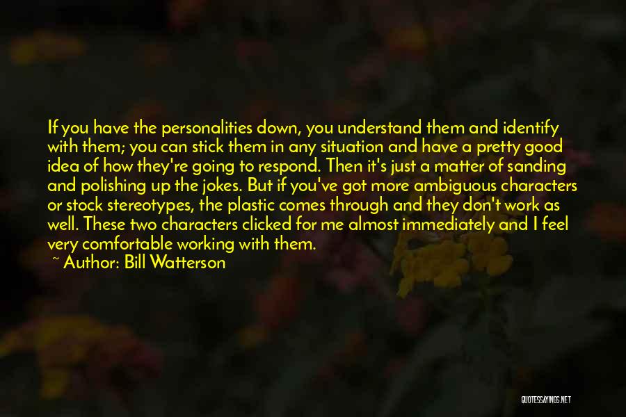 Bill Watterson Quotes: If You Have The Personalities Down, You Understand Them And Identify With Them; You Can Stick Them In Any Situation