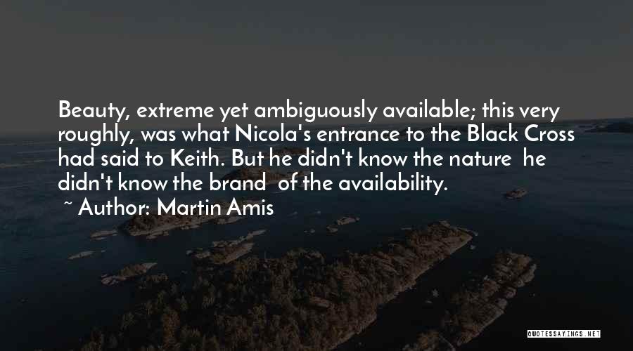 Martin Amis Quotes: Beauty, Extreme Yet Ambiguously Available; This Very Roughly, Was What Nicola's Entrance To The Black Cross Had Said To Keith.