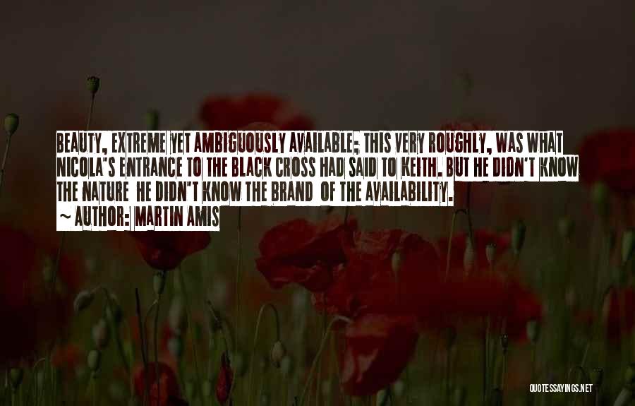 Martin Amis Quotes: Beauty, Extreme Yet Ambiguously Available; This Very Roughly, Was What Nicola's Entrance To The Black Cross Had Said To Keith.