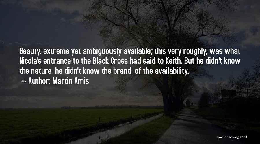 Martin Amis Quotes: Beauty, Extreme Yet Ambiguously Available; This Very Roughly, Was What Nicola's Entrance To The Black Cross Had Said To Keith.