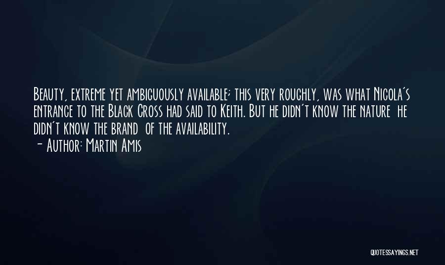 Martin Amis Quotes: Beauty, Extreme Yet Ambiguously Available; This Very Roughly, Was What Nicola's Entrance To The Black Cross Had Said To Keith.