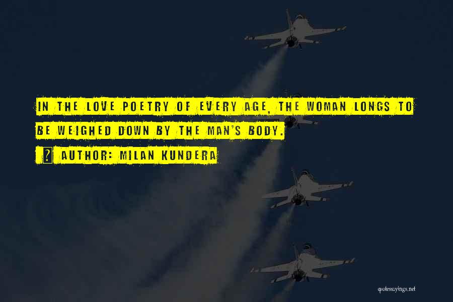 Milan Kundera Quotes: In The Love Poetry Of Every Age, The Woman Longs To Be Weighed Down By The Man's Body.