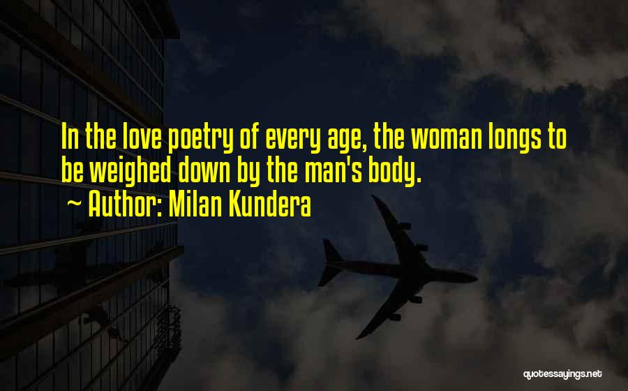 Milan Kundera Quotes: In The Love Poetry Of Every Age, The Woman Longs To Be Weighed Down By The Man's Body.