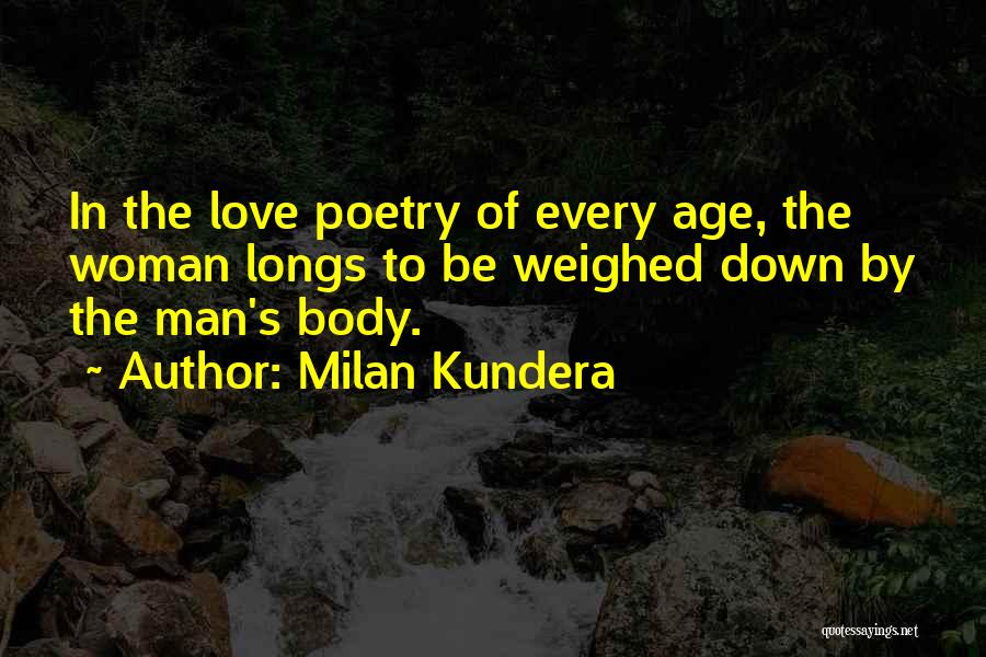 Milan Kundera Quotes: In The Love Poetry Of Every Age, The Woman Longs To Be Weighed Down By The Man's Body.