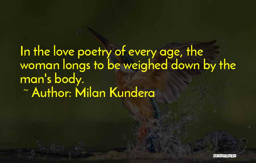 Milan Kundera Quotes: In The Love Poetry Of Every Age, The Woman Longs To Be Weighed Down By The Man's Body.