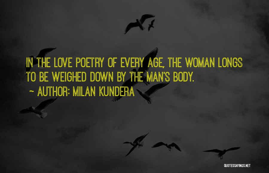 Milan Kundera Quotes: In The Love Poetry Of Every Age, The Woman Longs To Be Weighed Down By The Man's Body.